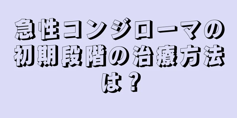 急性コンジローマの初期段階の治療方法は？