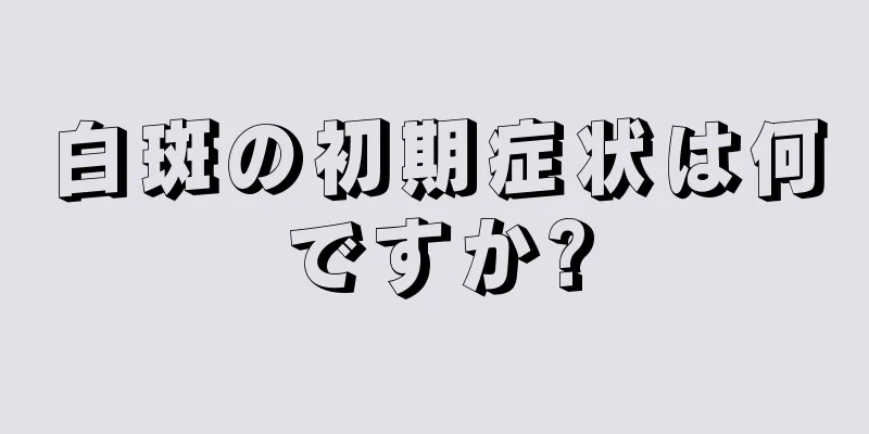 白斑の初期症状は何ですか?