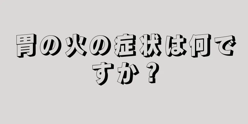 胃の火の症状は何ですか？