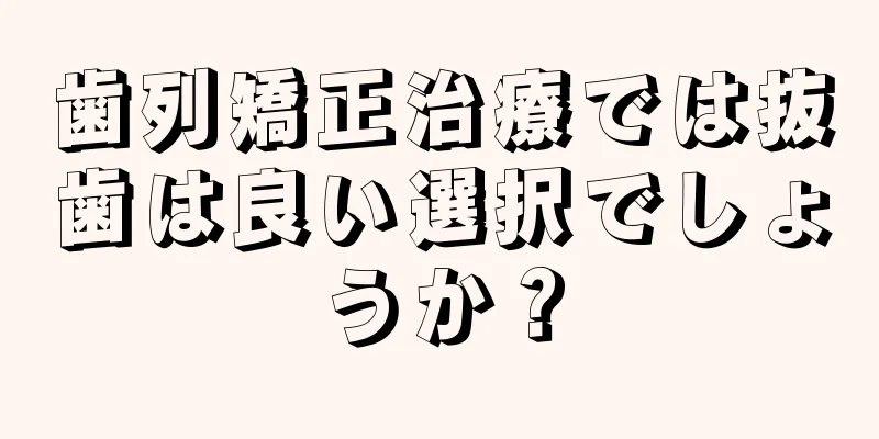 歯列矯正治療では抜歯は良い選択でしょうか？