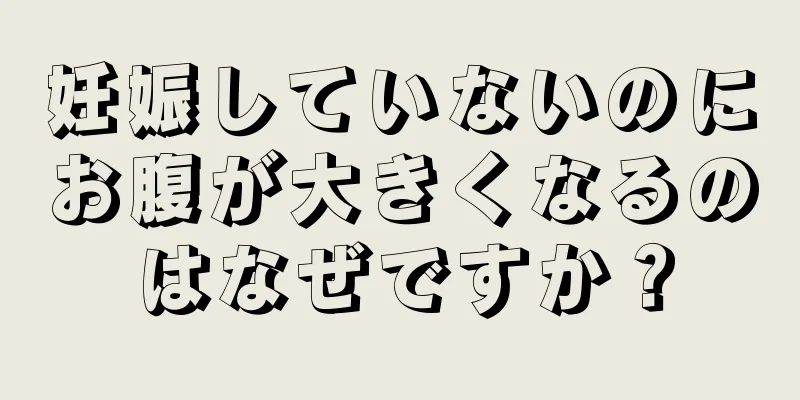 妊娠していないのにお腹が大きくなるのはなぜですか？