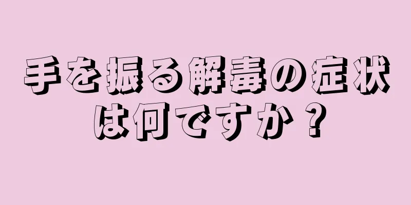 手を振る解毒の症状は何ですか？