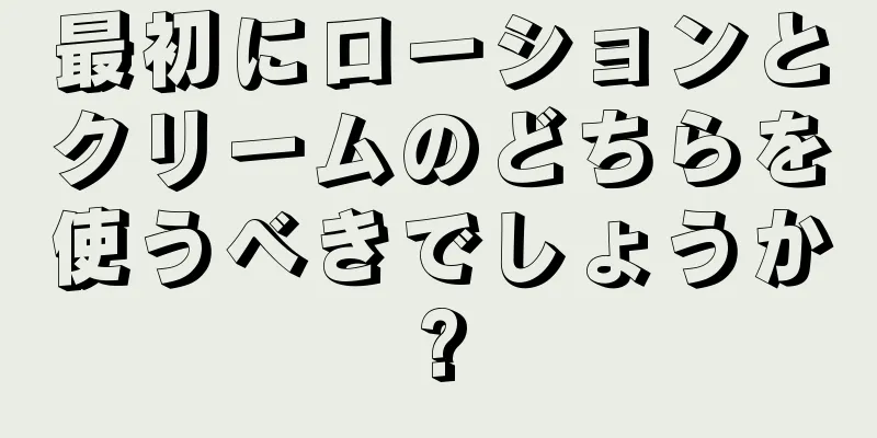 最初にローションとクリームのどちらを使うべきでしょうか?