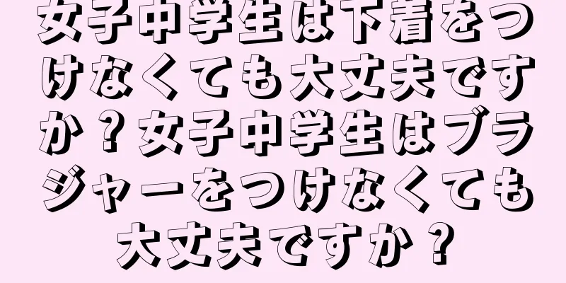 女子中学生は下着をつけなくても大丈夫ですか？女子中学生はブラジャーをつけなくても大丈夫ですか？