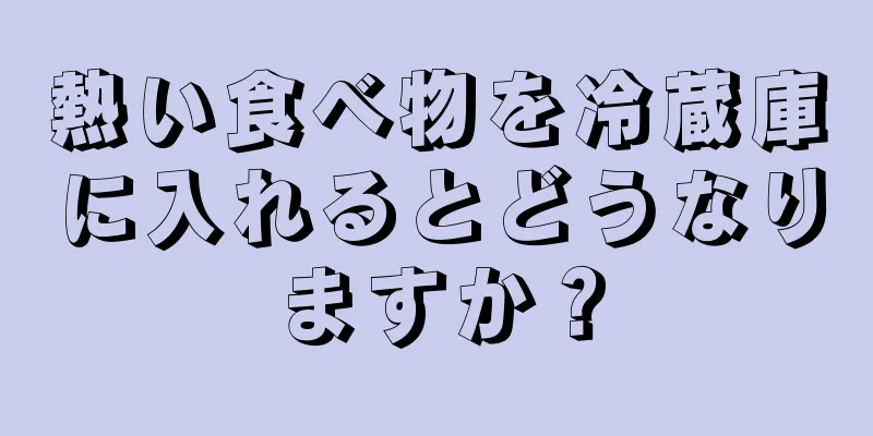 熱い食べ物を冷蔵庫に入れるとどうなりますか？