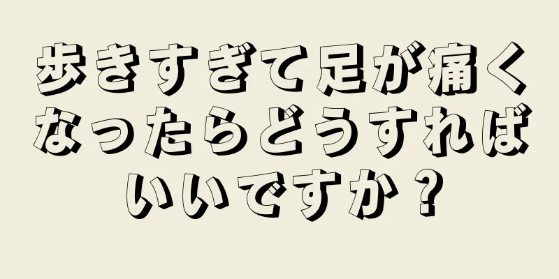 歩きすぎて足が痛くなったらどうすればいいですか？