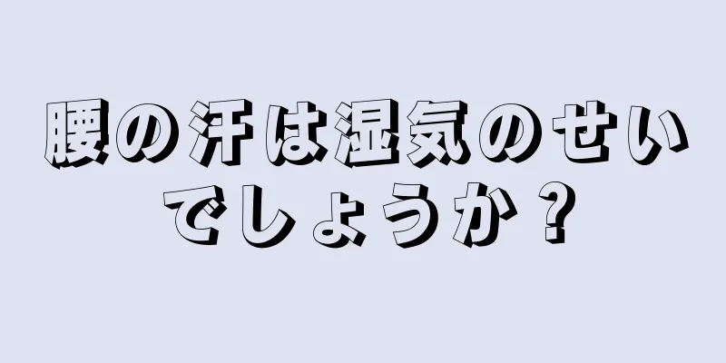 腰の汗は湿気のせいでしょうか？