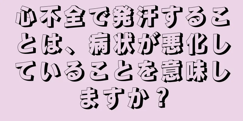 心不全で発汗することは、病状が悪化していることを意味しますか？