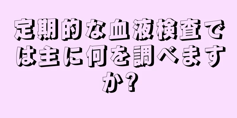 定期的な血液検査では主に何を調べますか?