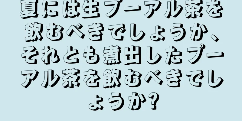 夏には生プーアル茶を飲むべきでしょうか、それとも煮出したプーアル茶を飲むべきでしょうか?