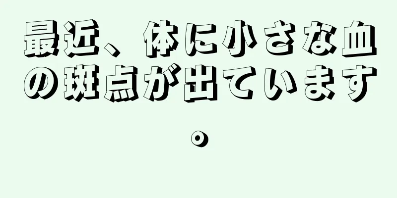 最近、体に小さな血の斑点が出ています。