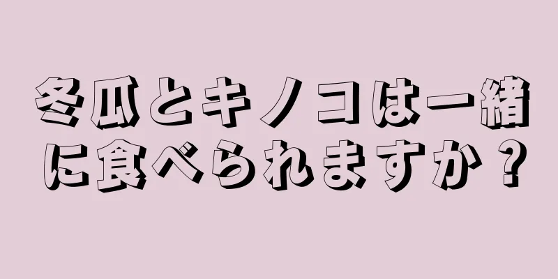 冬瓜とキノコは一緒に食べられますか？