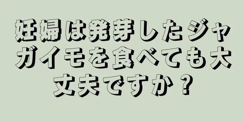 妊婦は発芽したジャガイモを食べても大丈夫ですか？