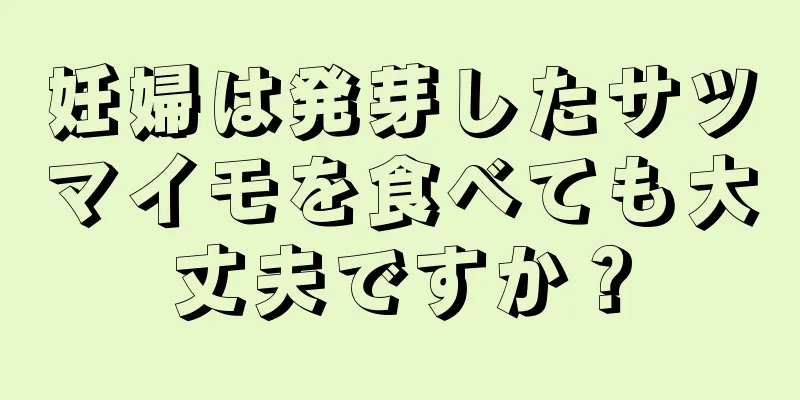 妊婦は発芽したサツマイモを食べても大丈夫ですか？