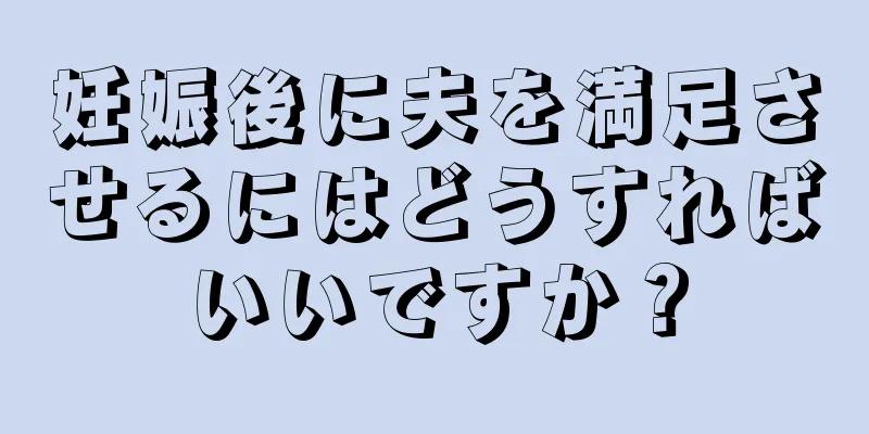 妊娠後に夫を満足させるにはどうすればいいですか？