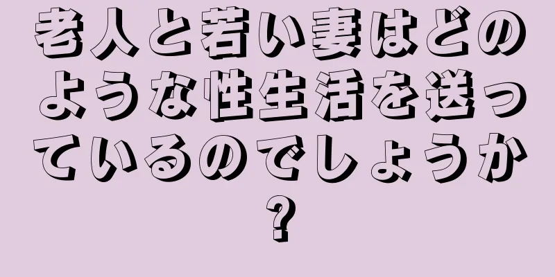 老人と若い妻はどのような性生活を送っているのでしょうか?