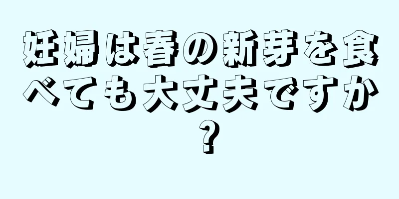 妊婦は春の新芽を食べても大丈夫ですか？