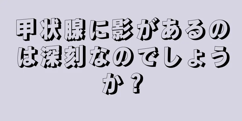 甲状腺に影があるのは深刻なのでしょうか？