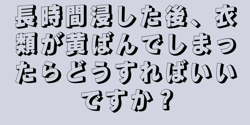 長時間浸した後、衣類が黄ばんでしまったらどうすればいいですか？