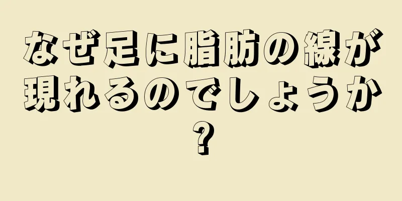 なぜ足に脂肪の線が現れるのでしょうか?