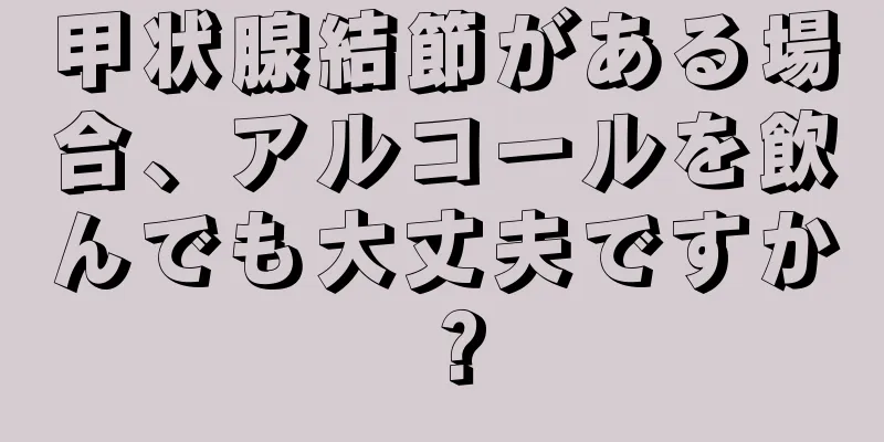 甲状腺結節がある場合、アルコールを飲んでも大丈夫ですか？