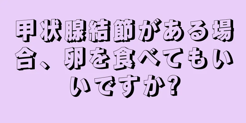 甲状腺結節がある場合、卵を食べてもいいですか?