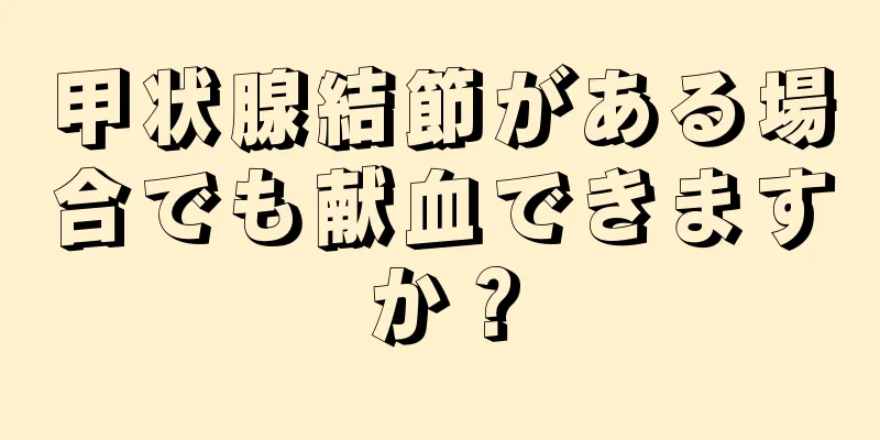 甲状腺結節がある場合でも献血できますか？