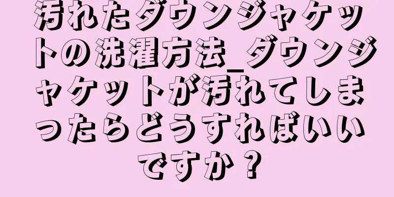 汚れたダウンジャケットの洗濯方法_ダウンジャケットが汚れてしまったらどうすればいいですか？