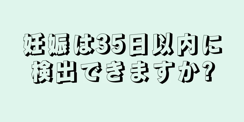 妊娠は35日以内に検出できますか?