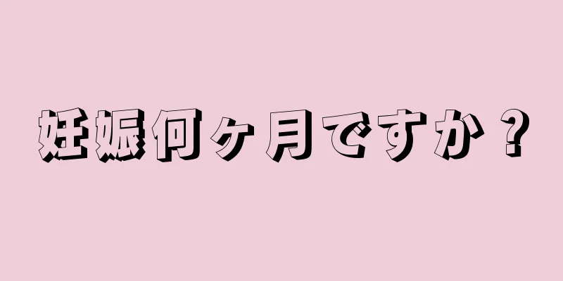 妊娠何ヶ月ですか？