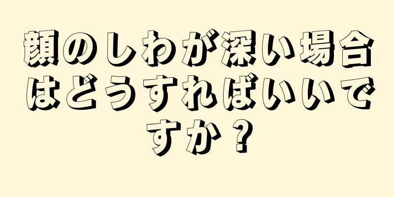 顔のしわが深い場合はどうすればいいですか？