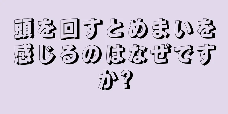 頭を回すとめまいを感じるのはなぜですか?