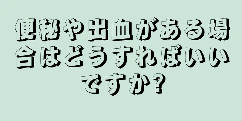 便秘や出血がある場合はどうすればいいですか?