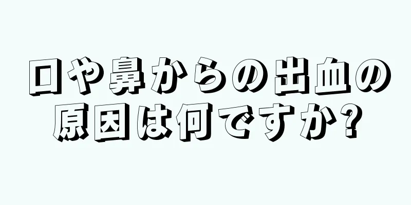 口や鼻からの出血の原因は何ですか?