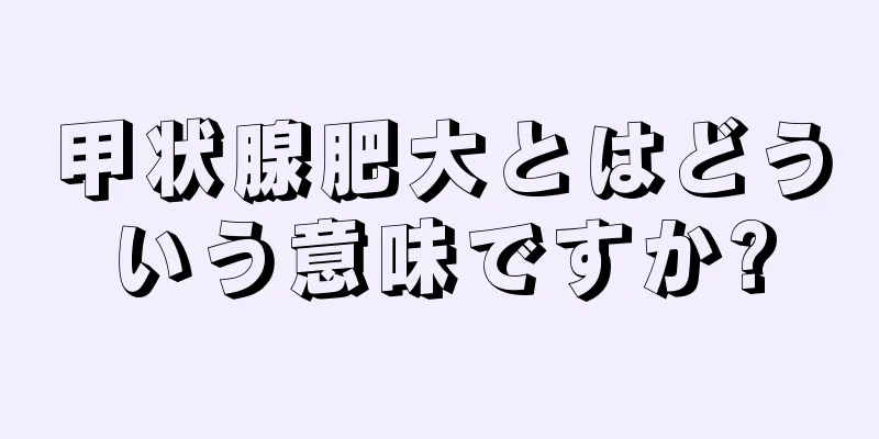 甲状腺肥大とはどういう意味ですか?