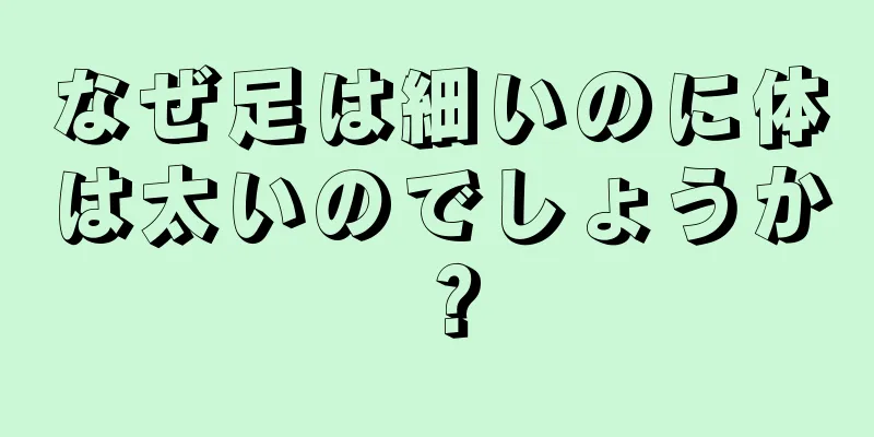 なぜ足は細いのに体は太いのでしょうか？