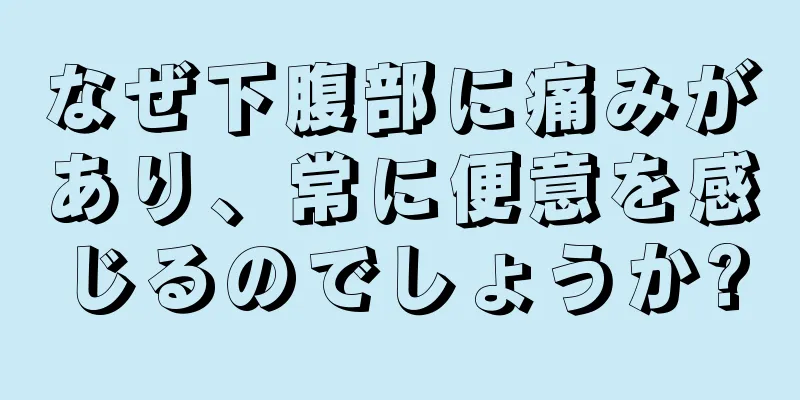 なぜ下腹部に痛みがあり、常に便意を感じるのでしょうか?