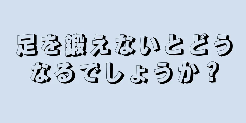 足を鍛えないとどうなるでしょうか？