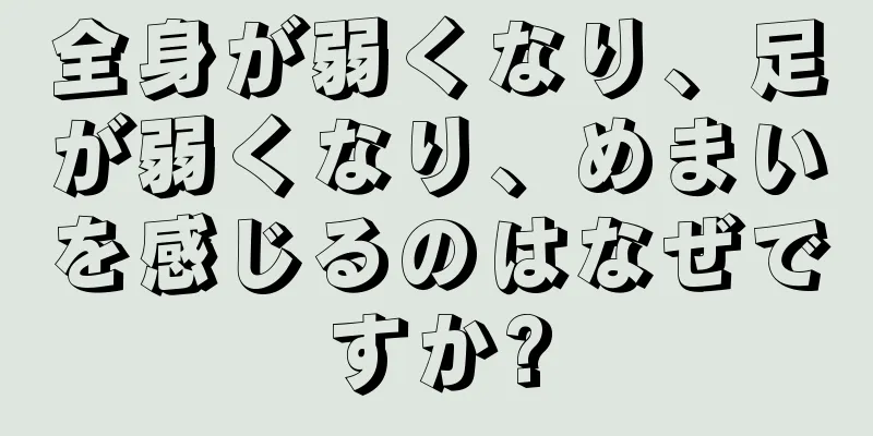 全身が弱くなり、足が弱くなり、めまいを感じるのはなぜですか?