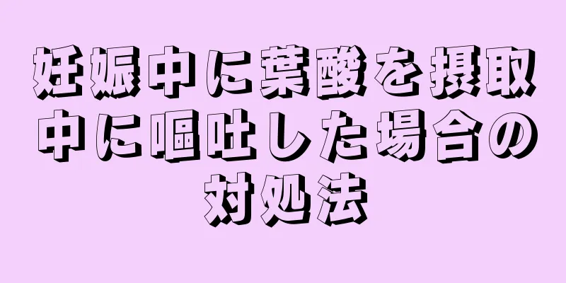 妊娠中に葉酸を摂取中に嘔吐した場合の対処法