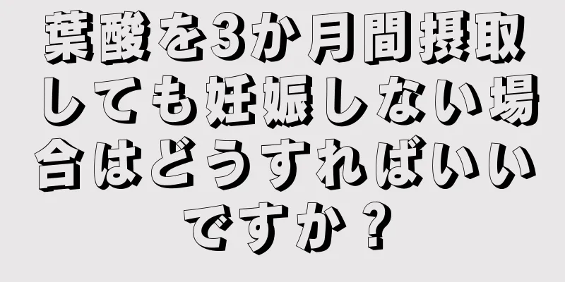 葉酸を3か月間摂取しても妊娠しない場合はどうすればいいですか？