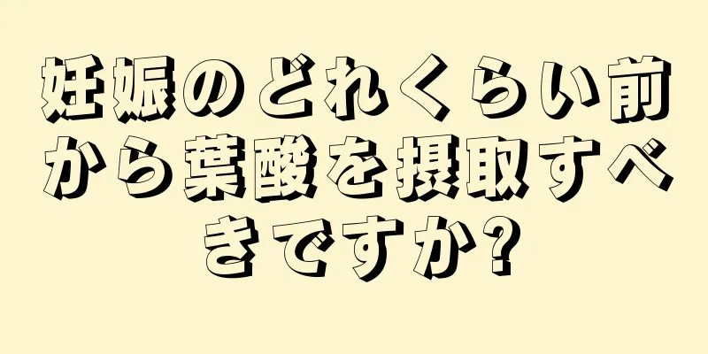 妊娠のどれくらい前から葉酸を摂取すべきですか?