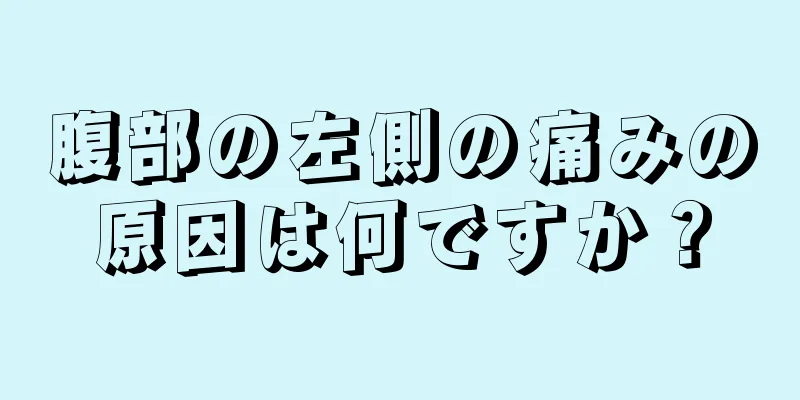 腹部の左側の痛みの原因は何ですか？