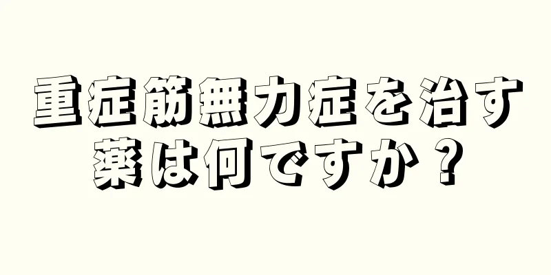 重症筋無力症を治す薬は何ですか？