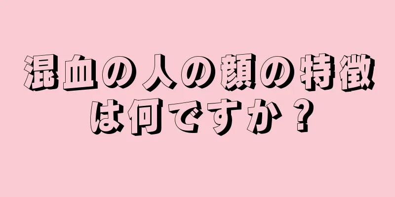 混血の人の顔の特徴は何ですか？