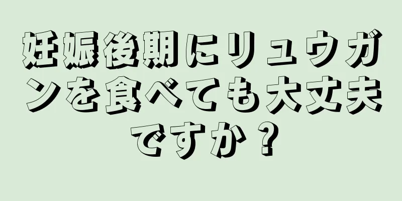 妊娠後期にリュウガンを食べても大丈夫ですか？