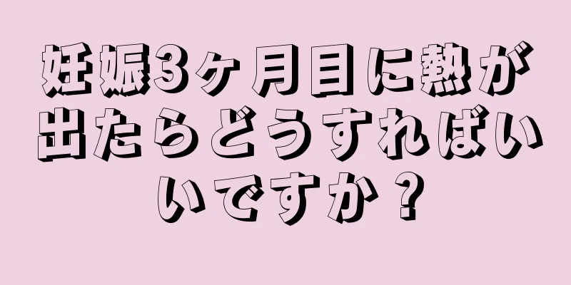 妊娠3ヶ月目に熱が出たらどうすればいいですか？