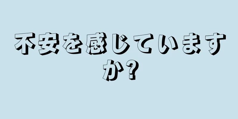 不安を感じていますか?