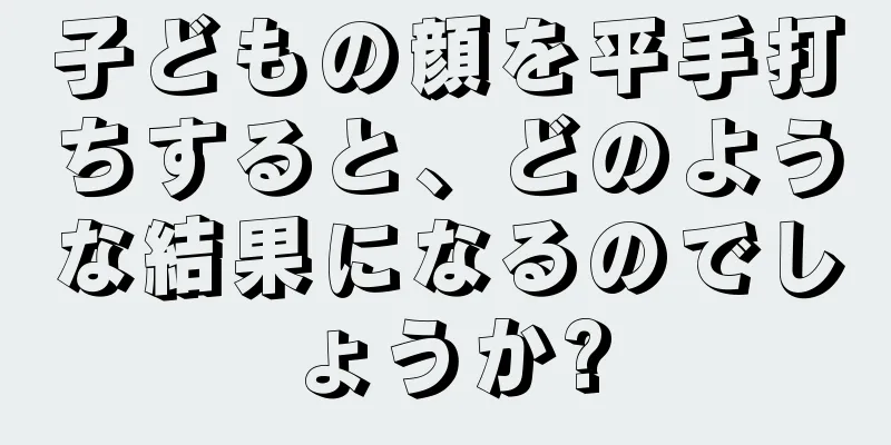 子どもの顔を平手打ちすると、どのような結果になるのでしょうか?