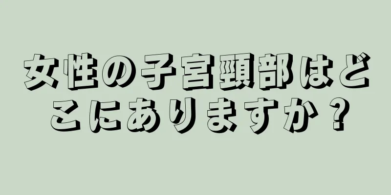 女性の子宮頸部はどこにありますか？